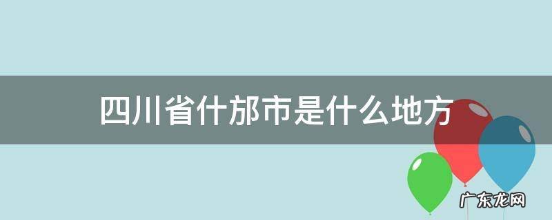 四川省什邡市是什么地方