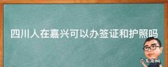 四川人在嘉兴可以办签证和护照吗