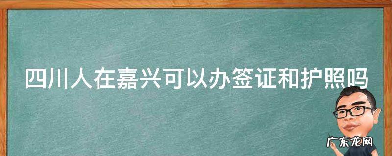 四川人在嘉兴可以办签证和护照吗
