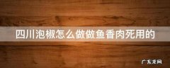 四川泡椒怎么做做鱼香肉死用的