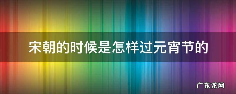 宋朝的时候是怎样过元宵节的