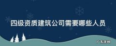 四级资质建筑公司需要哪些人员