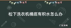 松下洗衣机桶底有积水怎么办