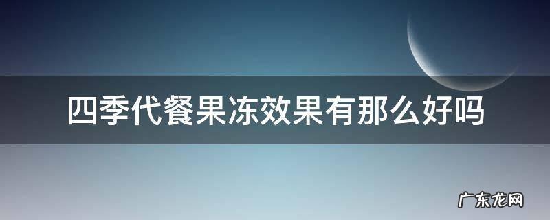 四季代餐果冻效果有那么好吗