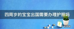 四周岁的宝宝出国需要办理护照吗