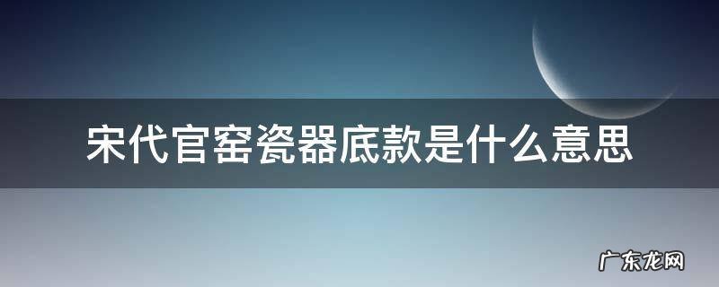 宋代官窑瓷器底款是什么意思