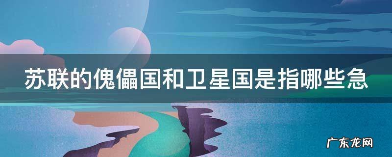 苏联的傀儡国和卫星国是指哪些急