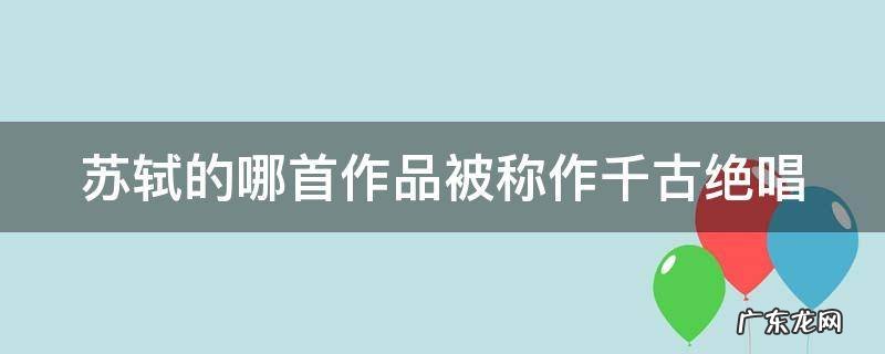 苏轼的哪首作品被称作千古绝唱