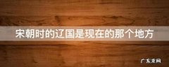 宋朝时的辽国是现在的那个地方