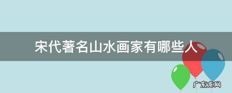 宋代著名山水画家有哪些人