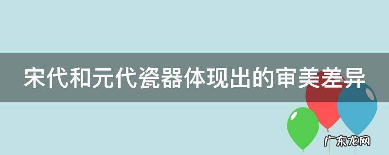 宋代和元代瓷器体现出的审美差异