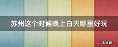 苏州这个时候晚上白天哪里好玩