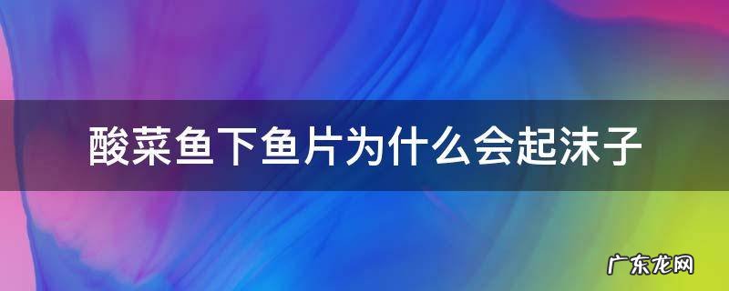 酸菜鱼下鱼片为什么会起沫子