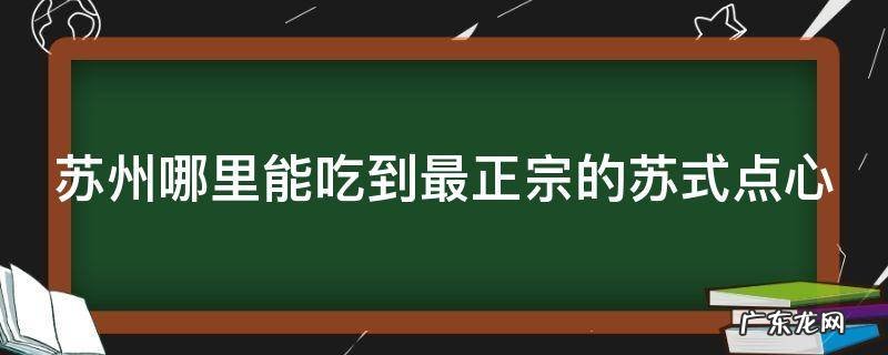 苏州哪里能吃到最正宗的苏式点心