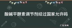 酸碱平酵素调节剂经过国家允许吗
