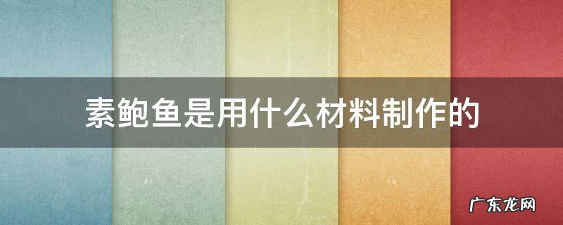 素鲍鱼是用什么材料制作的