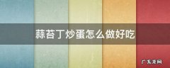 蒜苔丁炒蛋怎么做好吃