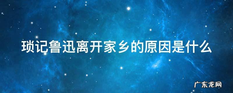 琐记鲁迅离开家乡的原因是什么