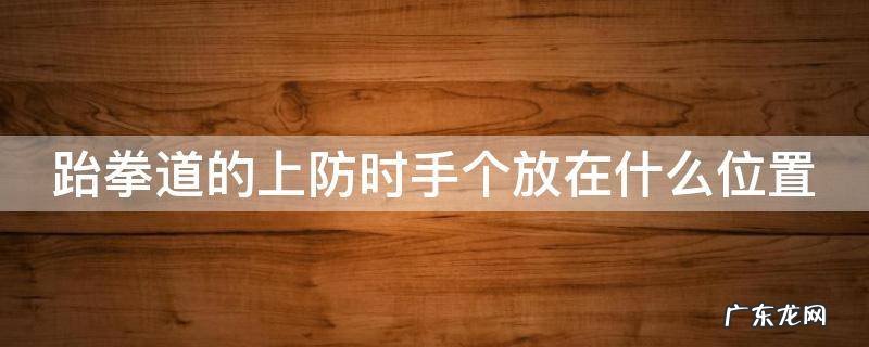 跆拳道的上防时手个放在什么位置