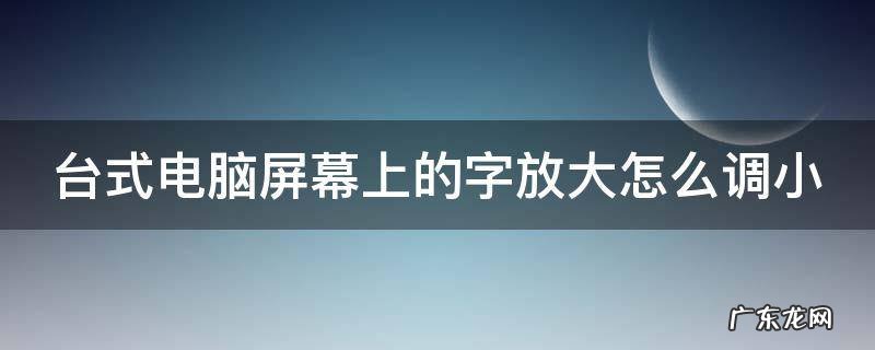 台式电脑屏幕上的字放大怎么调小