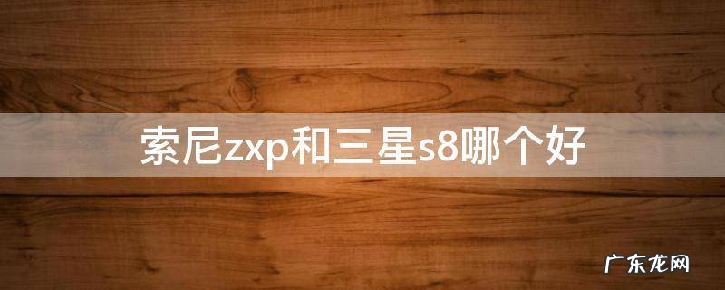 索尼zxp和三星s8哪个好