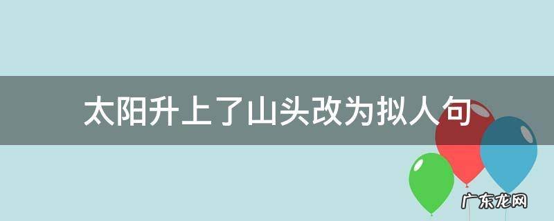 太阳升上了山头改为拟人句