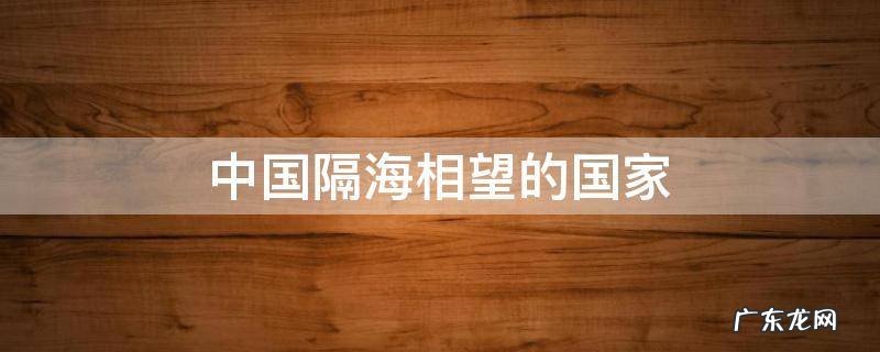 中国隔海相望的国家,文莱是一个与中国隔海相望的国家