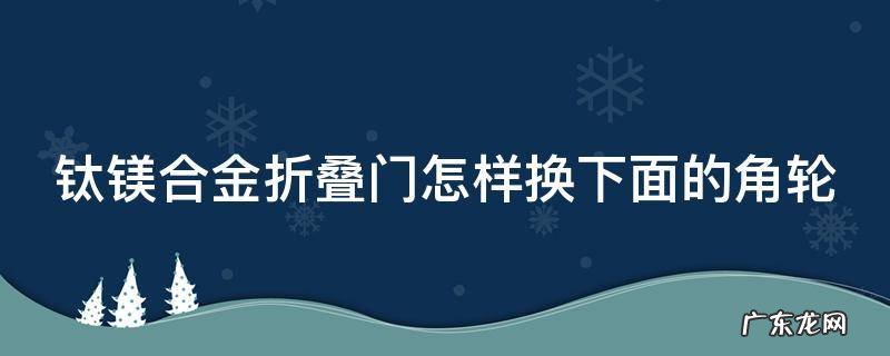 钛镁合金折叠门怎样换下面的角轮