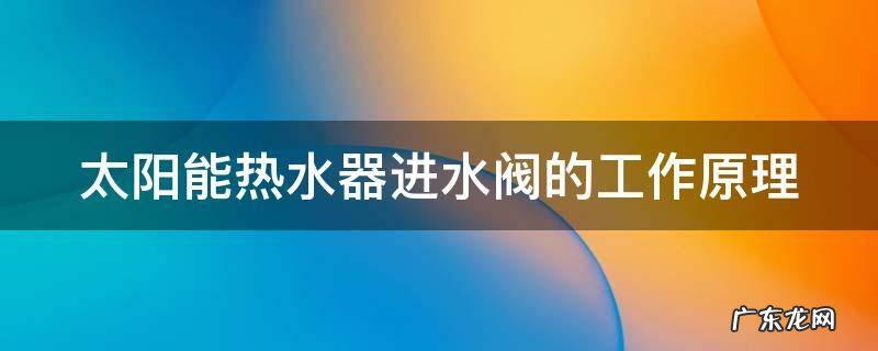 太阳能热水器进水阀的工作原理
