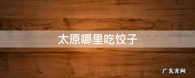 太原哪里吃饺子