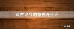 谈古论今的意思是什么