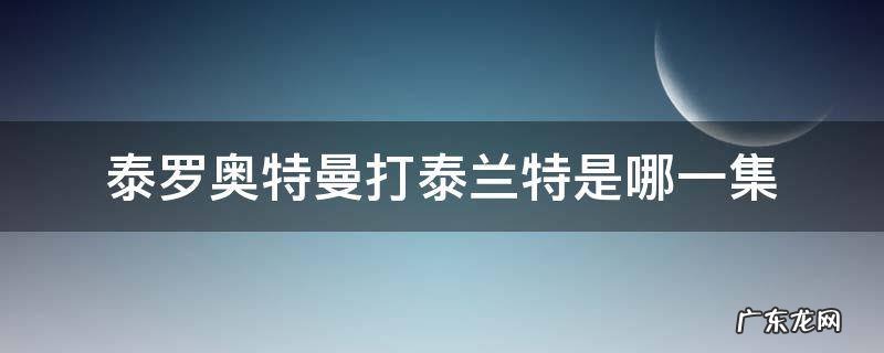 泰罗奥特曼打泰兰特是哪一集