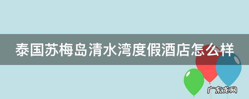 泰国苏梅岛清水湾度假酒店怎么样