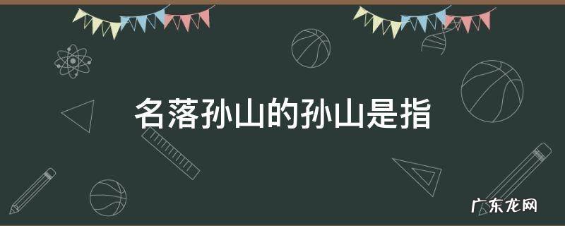 名落孙山的孙山是指,名落孙山的孙山是指什么生肖