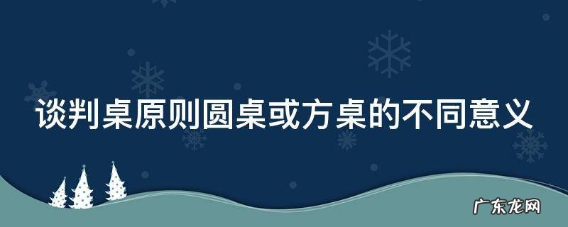 谈判桌原则圆桌或方桌的不同意义