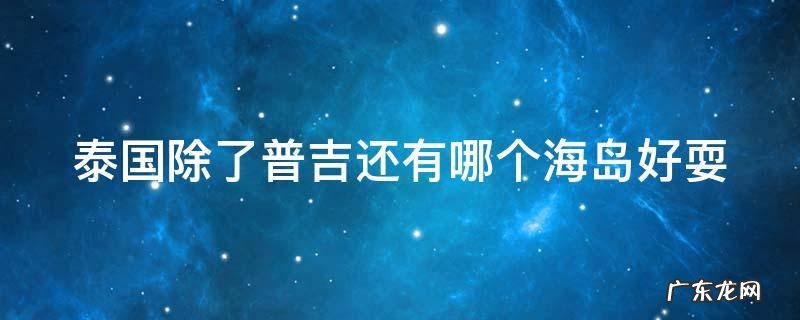 泰国除了普吉还有哪个海岛好耍