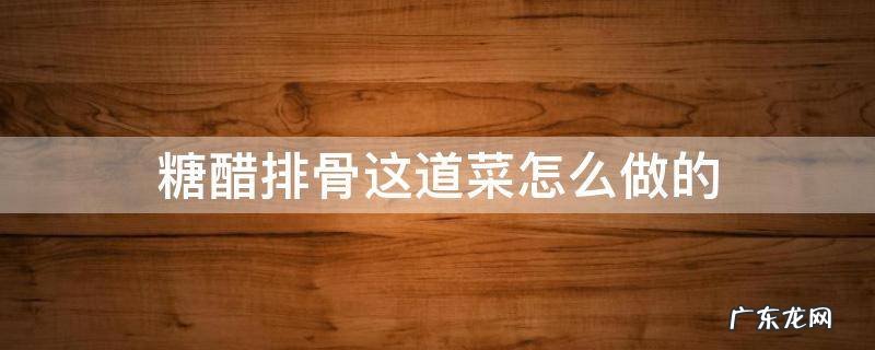 糖醋排骨这道菜怎么做的