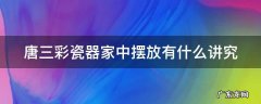 唐三彩瓷器家中摆放有什么讲究