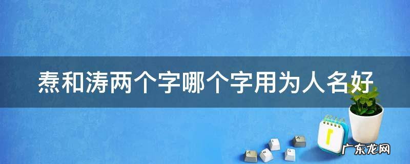 焘和涛两个字哪个字用为人名好