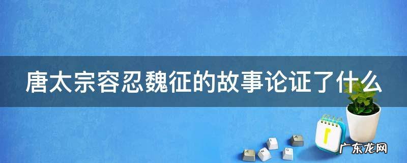 唐太宗容忍魏征的故事论证了什么
