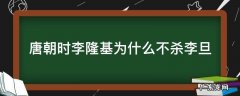 唐朝时李隆基为什么不杀李旦