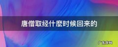 唐僧取经什麼时候回来的