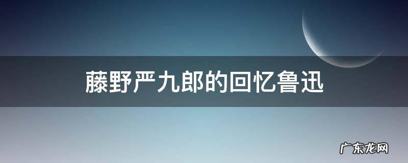 藤野严九郎的回忆鲁迅