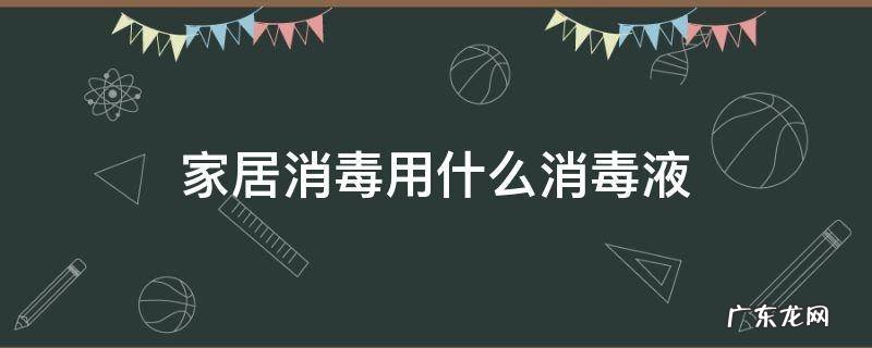 家居消毒用什么消毒液,居家常用消毒液有哪些