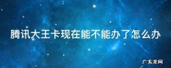 腾讯大王卡现在能不能办了怎么办