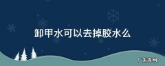 卸甲水可以去掉胶水么,卸甲水能去除强力胶水吗