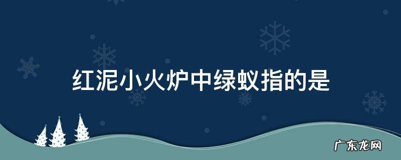 红泥小火炉中绿蚁指的是,红泥小火炉中绿蚁指的是绿野心苦求