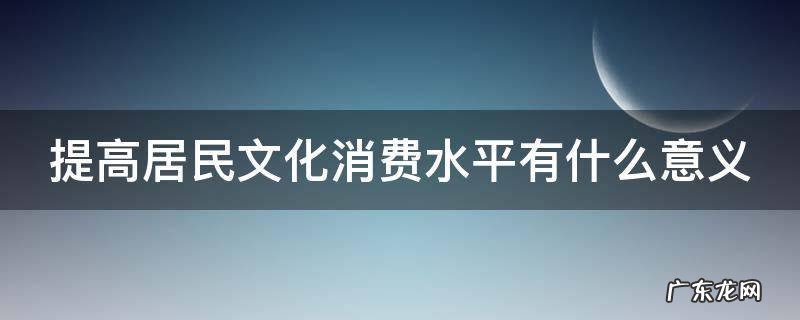 提高居民文化消费水平有什么意义