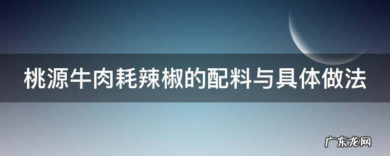 桃源牛肉耗辣椒的配料与具体做法