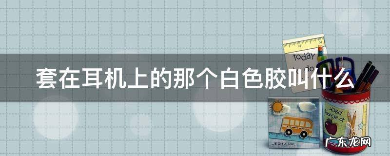 套在耳机上的那个白色胶叫什么
